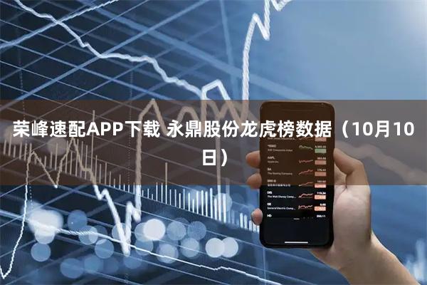 荣峰速配APP下载 永鼎股份龙虎榜数据（10月10日）