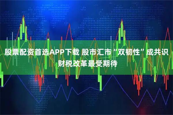 股票配资首选APP下载 股市汇市“双韧性”成共识 财税改革最受期待