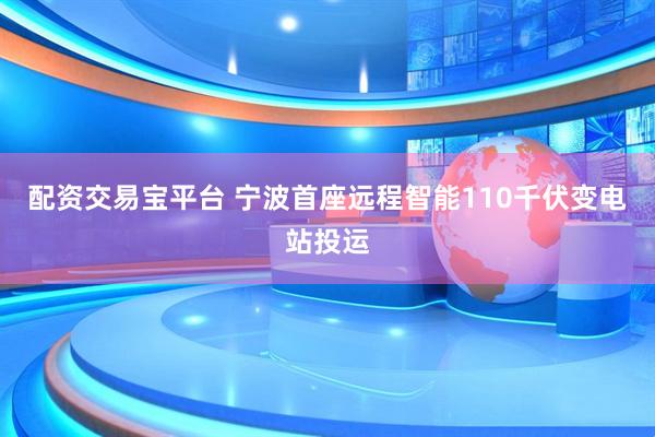 配资交易宝平台 宁波首座远程智能110千伏变电站投运