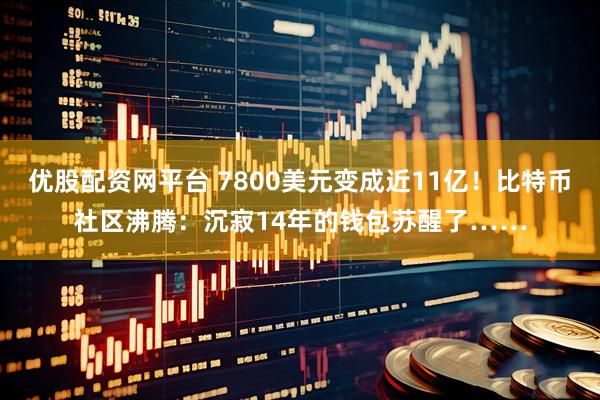 优股配资网平台 7800美元变成近11亿！比特币社区沸腾：沉寂14年的钱包苏醒了……