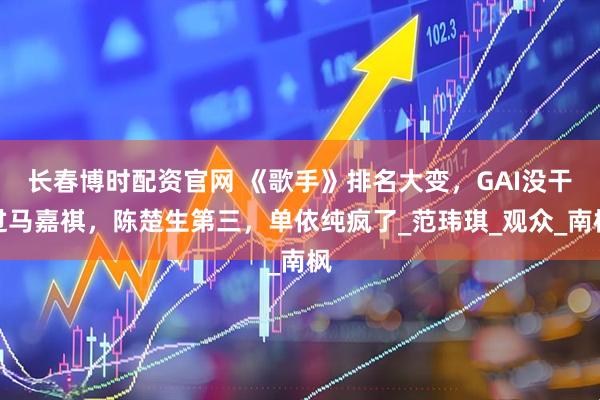 长春博时配资官网 《歌手》排名大变，GAI没干过马嘉祺，陈楚生第三，单依纯疯了_范玮琪_观众_南枫
