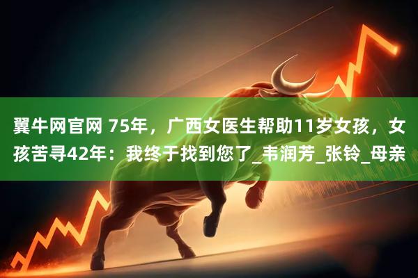 翼牛网官网 75年，广西女医生帮助11岁女孩，女孩苦寻42年：我终于找到您了_韦润芳_张铃_母亲