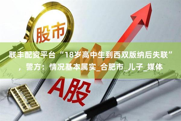 联丰配资平台 “18岁高中生到西双版纳后失联”，警方：情况基本属实_合肥市_儿子_媒体