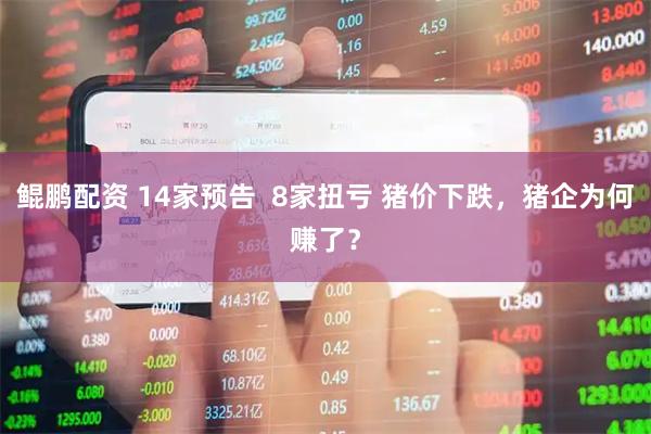 鲲鹏配资 14家预告  8家扭亏 猪价下跌，猪企为何赚了？