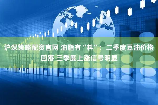 沪深策略配资官网 油脂有“料”：二季度豆油价格回落 三季度上涨信号明显