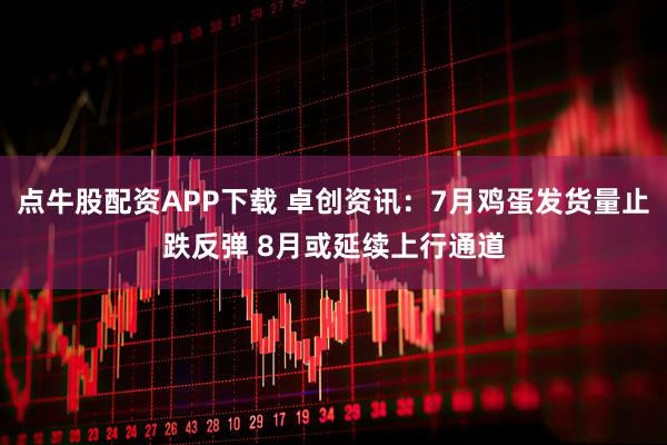 点牛股配资APP下载 卓创资讯：7月鸡蛋发货量止跌反弹 8月或延续上行通道