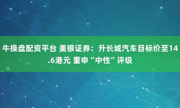 牛操盘配资平台 美银证券：升长城汽车目标价至14.6港元 重申“中性”评级
