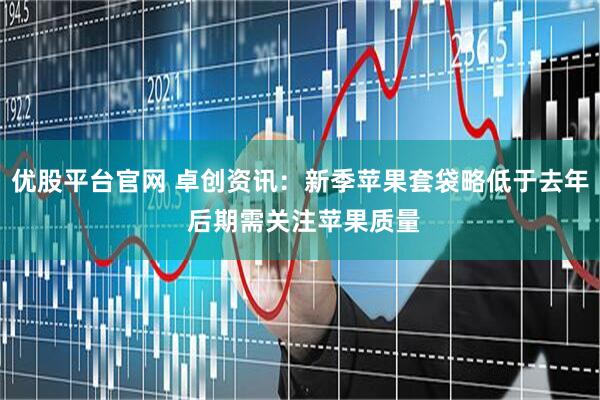 优股平台官网 卓创资讯：新季苹果套袋略低于去年 后期需关注苹果质量
