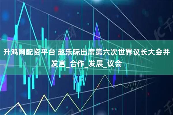 升鸿网配资平台 赵乐际出席第六次世界议长大会并发言_合作_发展_议会
