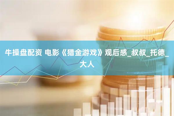 牛操盘配资 电影《猎金游戏》观后感_叔叔_托德_大人