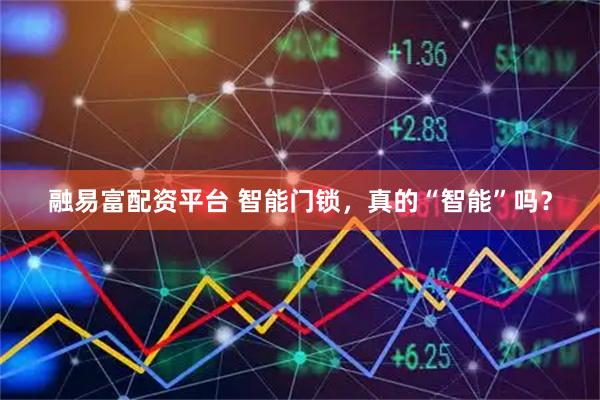 融易富配资平台 智能门锁，真的“智能”吗？