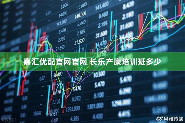 嘉汇优配官网官网 长乐产康培训班多少