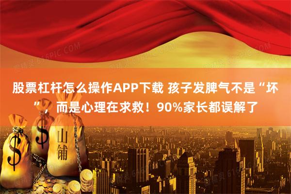 股票杠杆怎么操作APP下载 孩子发脾气不是“坏”，而是心理在求救！90%家长都误解了