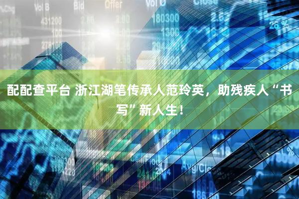 配配查平台 浙江湖笔传承人范玲英，助残疾人“书写”新人生！