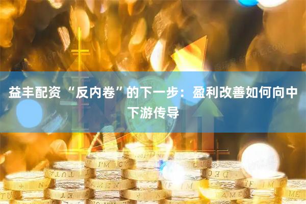 益丰配资 “反内卷”的下一步：盈利改善如何向中下游传导