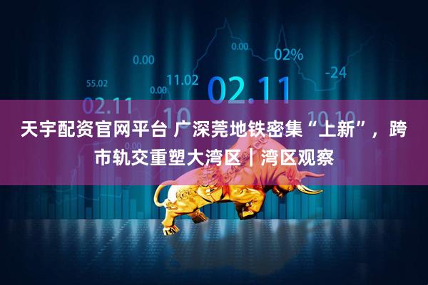 天宇配资官网平台 广深莞地铁密集“上新”，跨市轨交重塑大湾区｜湾区观察