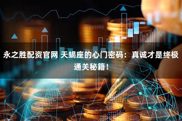 永之胜配资官网 天蝎座的心门密码：真诚才是终极通关秘籍！