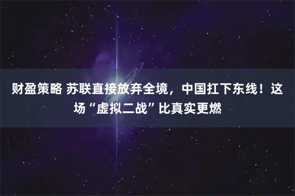 财盈策略 苏联直接放弃全境，中国扛下东线！这场“虚拟二战”比真实更燃