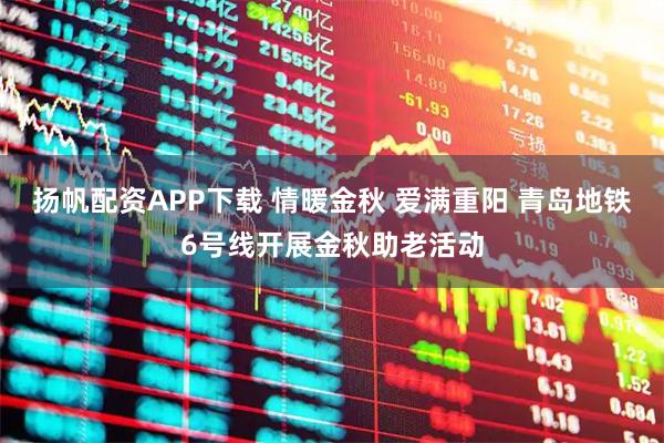 扬帆配资APP下载 情暖金秋 爱满重阳 青岛地铁6号线开展金秋助老活动