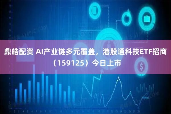 鼎皓配资 AI产业链多元覆盖，港股通科技ETF招商（159125）今日上市