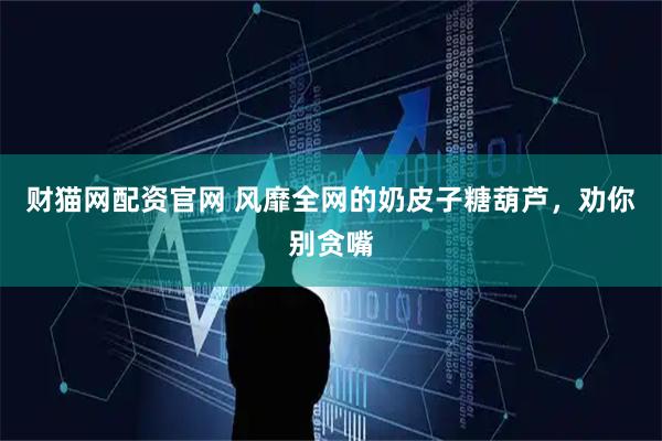 财猫网配资官网 风靡全网的奶皮子糖葫芦，劝你别贪嘴