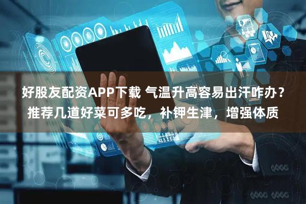 好股友配资APP下载 气温升高容易出汗咋办？推荐几道好菜可多吃，补钾生津，增强体质