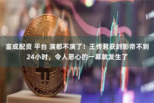 富成配资 平台 演都不演了！王传君获封影帝不到24小时，令人恶心的一幕就发生了