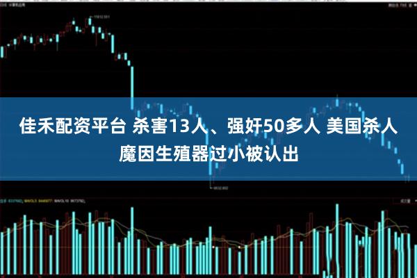 佳禾配资平台 杀害13人、强奸50多人 美国杀人魔因生殖器过小被认出