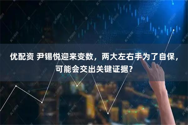 优配资 尹锡悦迎来变数，两大左右手为了自保，可能会交出关键证据？