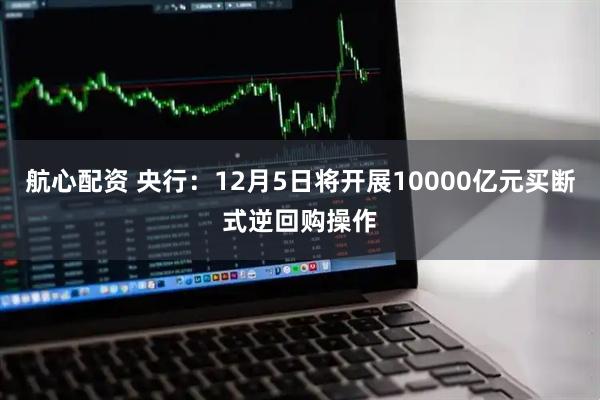 航心配资 央行：12月5日将开展10000亿元买断式逆回购操作