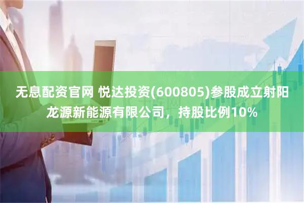 无息配资官网 悦达投资(600805)参股成立射阳龙源新能源有限公司，持股比例10%