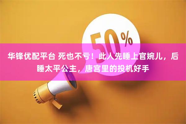 华锋优配平台 死也不亏！此人先睡上官婉儿，后睡太平公主，唐宫里的投机好手