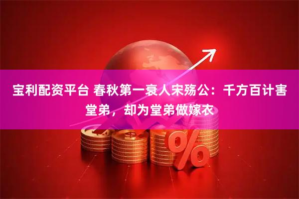 宝利配资平台 春秋第一衰人宋殇公：千方百计害堂弟，却为堂弟做嫁衣
