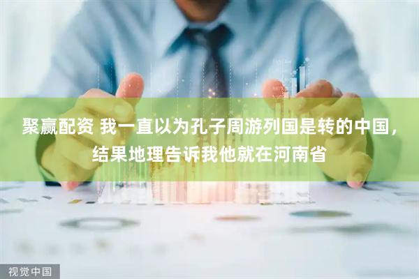 聚赢配资 我一直以为孔子周游列国是转的中国，结果地理告诉我他就在河南省