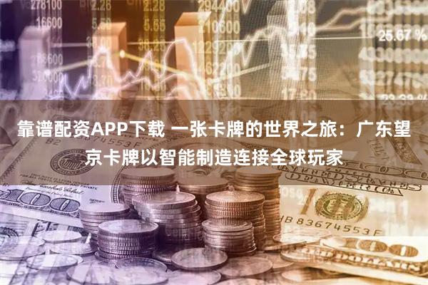 靠谱配资APP下载 一张卡牌的世界之旅：广东望京卡牌以智能制造连接全球玩家