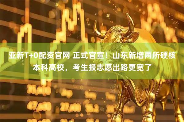 亚新T+0配资官网 正式官宣！山东新增两所硬核本科高校，考生报志愿出路更宽了