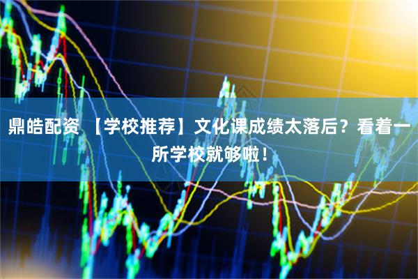 鼎皓配资 【学校推荐】文化课成绩太落后？看着一所学校就够啦！