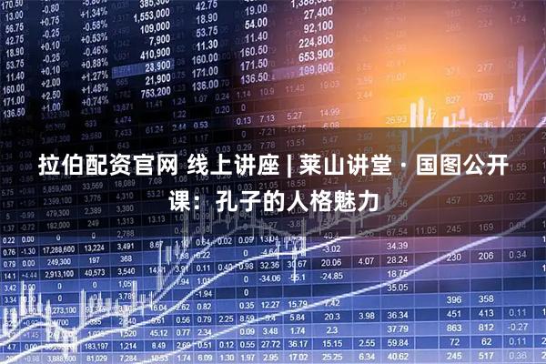 拉伯配资官网 线上讲座 | 莱山讲堂 · 国图公开课：孔子的人格魅力