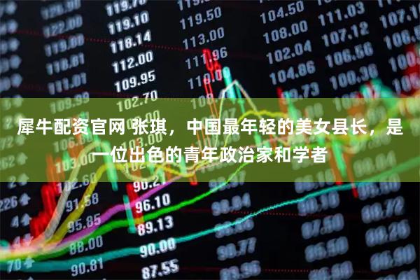 犀牛配资官网 张琪，中国最年轻的美女县长，是一位出色的青年政治家和学者