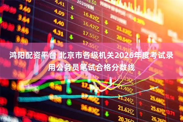 鸿阳配资平台 北京市各级机关2026年度考试录用公务员笔试合格分数线