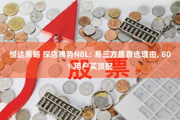 恒达策略 探店腾势N8L: 易三方是首选理由, 80%用户买顶配