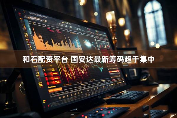 和石配资平台 国安达最新筹码趋于集中