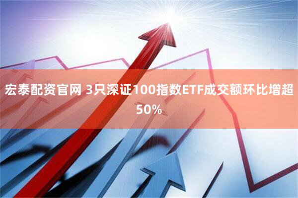 宏泰配资官网 3只深证100指数ETF成交额环比增超50%