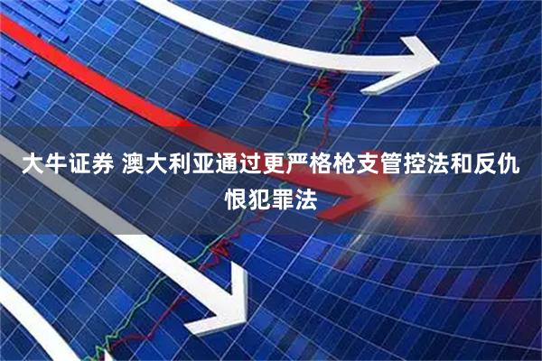 大牛证券 澳大利亚通过更严格枪支管控法和反仇恨犯罪法