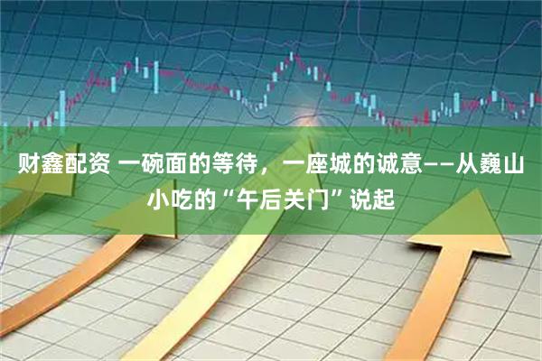 财鑫配资 一碗面的等待，一座城的诚意——从巍山小吃的“午后关门”说起