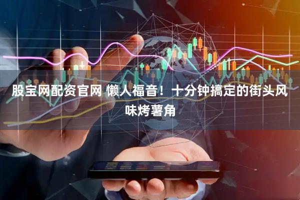 股宝网配资官网 懒人福音！十分钟搞定的街头风味烤薯角