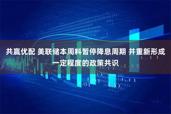 共赢优配 美联储本周料暂停降息周期 并重新形成一定程度的政策共识