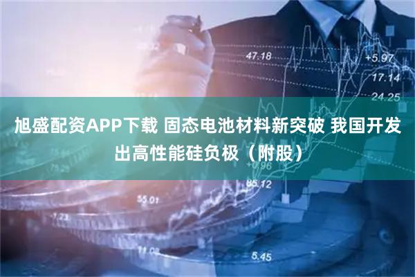 旭盛配资APP下载 固态电池材料新突破 我国开发出高性能硅负极（附股）