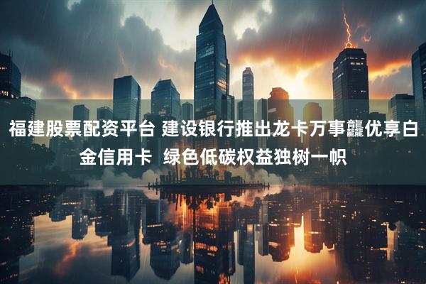福建股票配资平台 建设银行推出龙卡万事龘优享白金信用卡  绿色低碳权益独树一帜