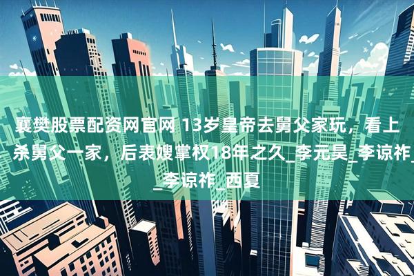 襄樊股票配资网官网 13岁皇帝去舅父家玩，看上表嫂，杀舅父一家，后表嫂掌权18年之久_李元昊_李谅祚_西夏